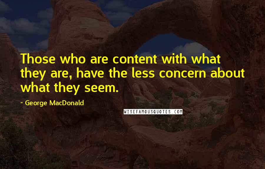 George MacDonald Quotes: Those who are content with what they are, have the less concern about what they seem.