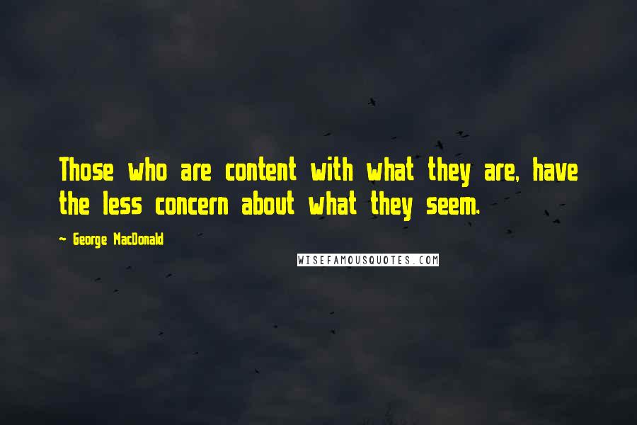 George MacDonald Quotes: Those who are content with what they are, have the less concern about what they seem.