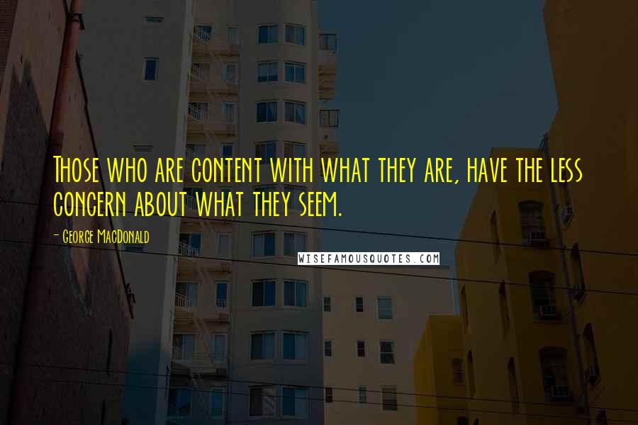 George MacDonald Quotes: Those who are content with what they are, have the less concern about what they seem.