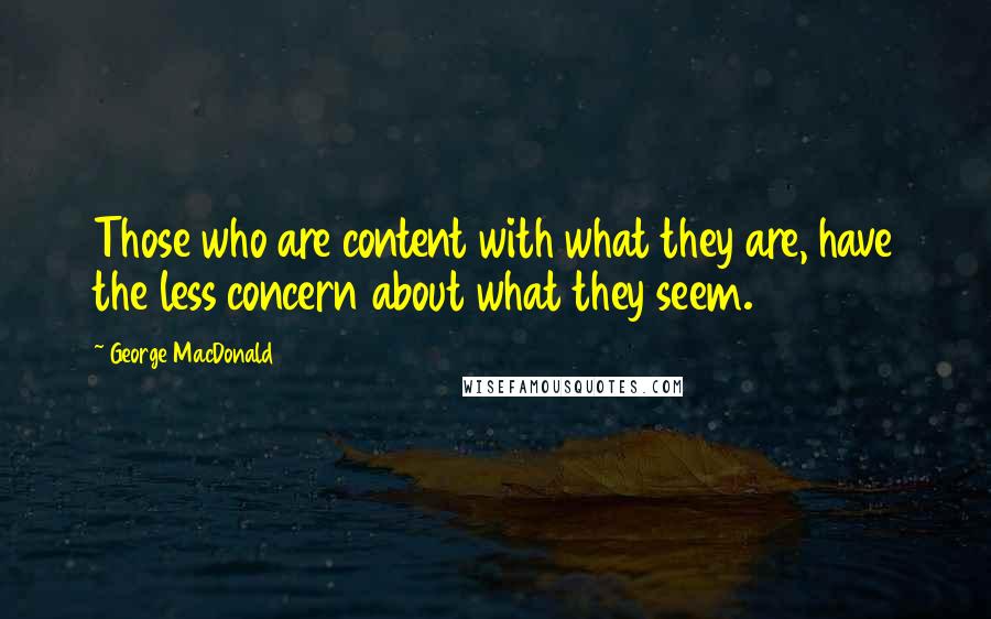 George MacDonald Quotes: Those who are content with what they are, have the less concern about what they seem.