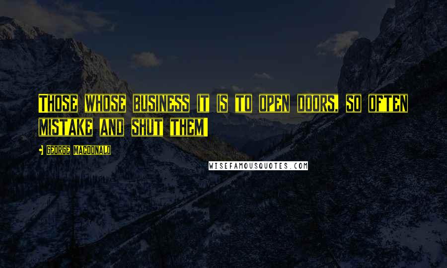 George MacDonald Quotes: Those whose business it is to open doors, so often mistake and shut them!