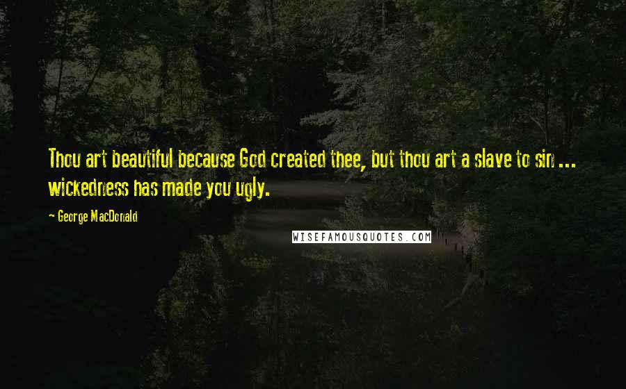 George MacDonald Quotes: Thou art beautiful because God created thee, but thou art a slave to sin ... wickedness has made you ugly.