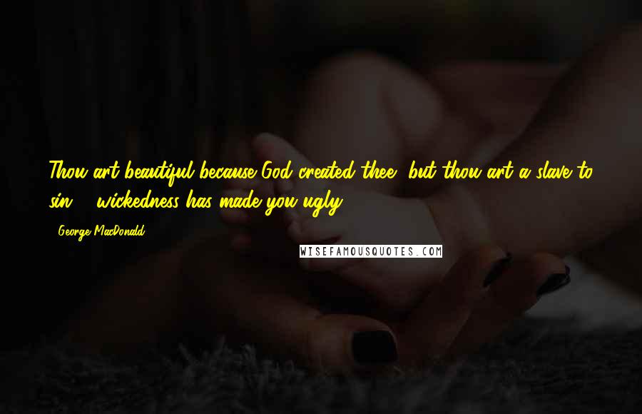 George MacDonald Quotes: Thou art beautiful because God created thee, but thou art a slave to sin ... wickedness has made you ugly.