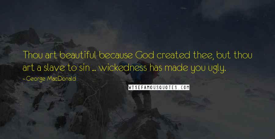 George MacDonald Quotes: Thou art beautiful because God created thee, but thou art a slave to sin ... wickedness has made you ugly.