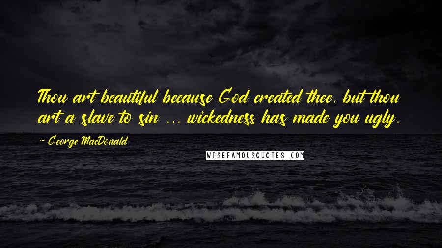 George MacDonald Quotes: Thou art beautiful because God created thee, but thou art a slave to sin ... wickedness has made you ugly.