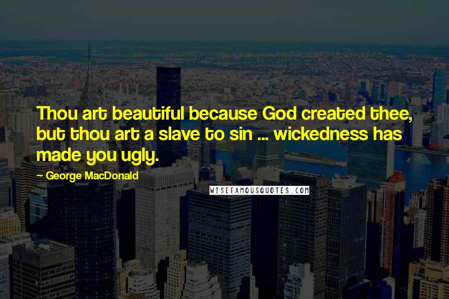 George MacDonald Quotes: Thou art beautiful because God created thee, but thou art a slave to sin ... wickedness has made you ugly.