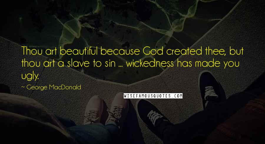 George MacDonald Quotes: Thou art beautiful because God created thee, but thou art a slave to sin ... wickedness has made you ugly.