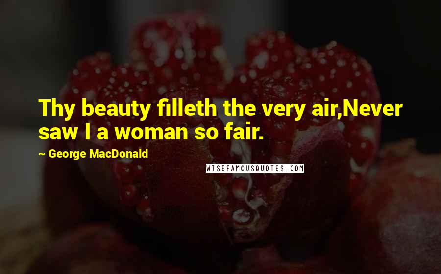 George MacDonald Quotes: Thy beauty filleth the very air,Never saw I a woman so fair.