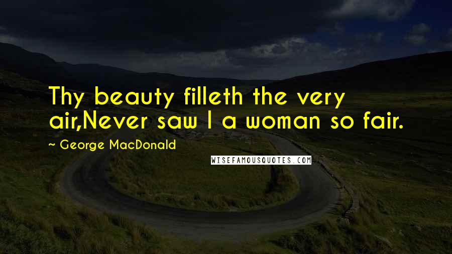 George MacDonald Quotes: Thy beauty filleth the very air,Never saw I a woman so fair.