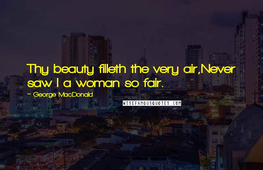 George MacDonald Quotes: Thy beauty filleth the very air,Never saw I a woman so fair.