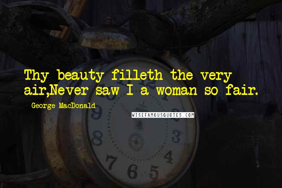 George MacDonald Quotes: Thy beauty filleth the very air,Never saw I a woman so fair.