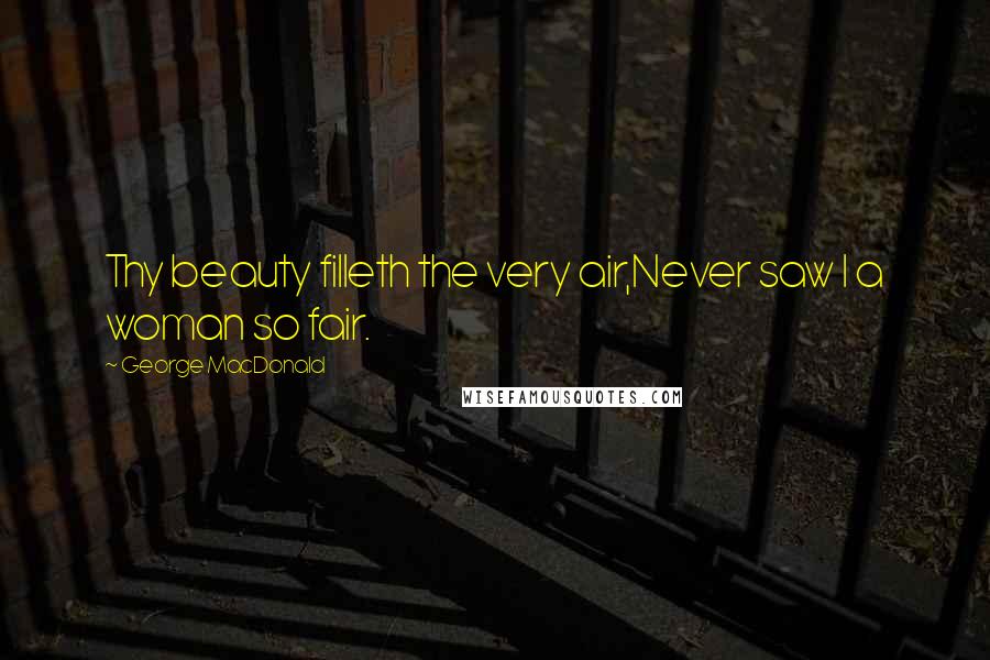 George MacDonald Quotes: Thy beauty filleth the very air,Never saw I a woman so fair.