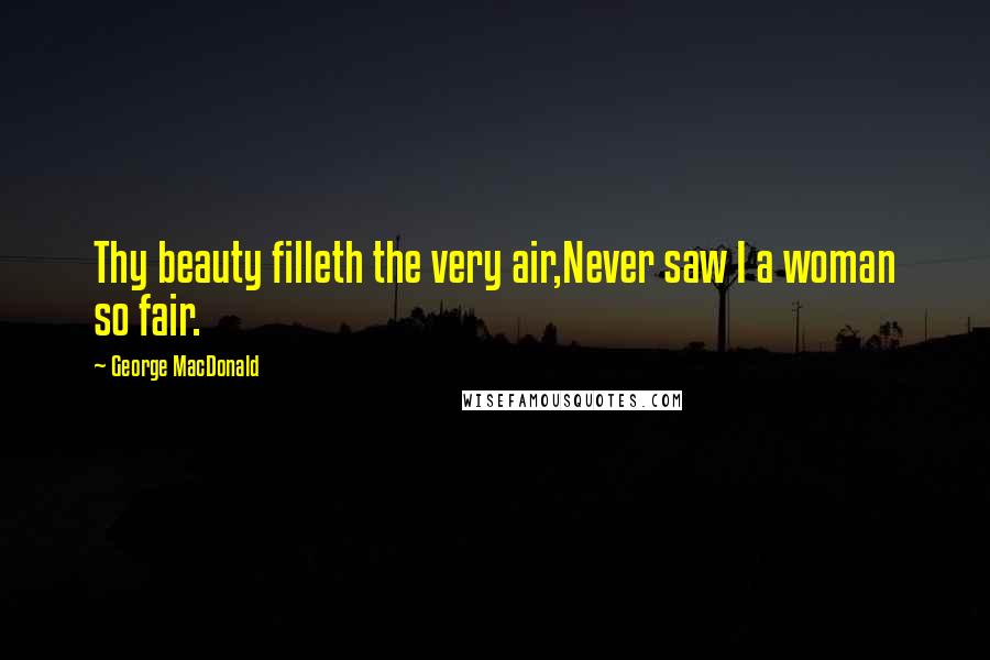 George MacDonald Quotes: Thy beauty filleth the very air,Never saw I a woman so fair.