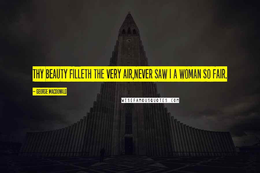 George MacDonald Quotes: Thy beauty filleth the very air,Never saw I a woman so fair.