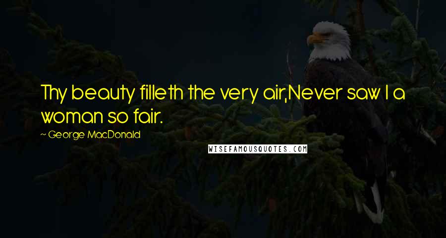 George MacDonald Quotes: Thy beauty filleth the very air,Never saw I a woman so fair.