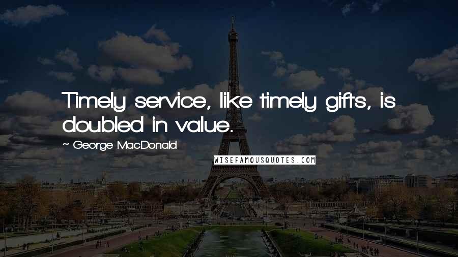 George MacDonald Quotes: Timely service, like timely gifts, is doubled in value.