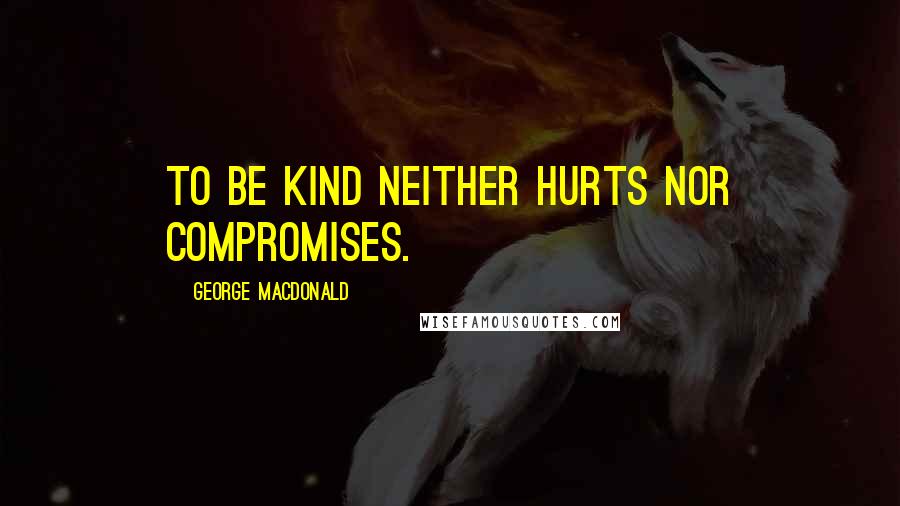 George MacDonald Quotes: To be kind neither hurts nor compromises.