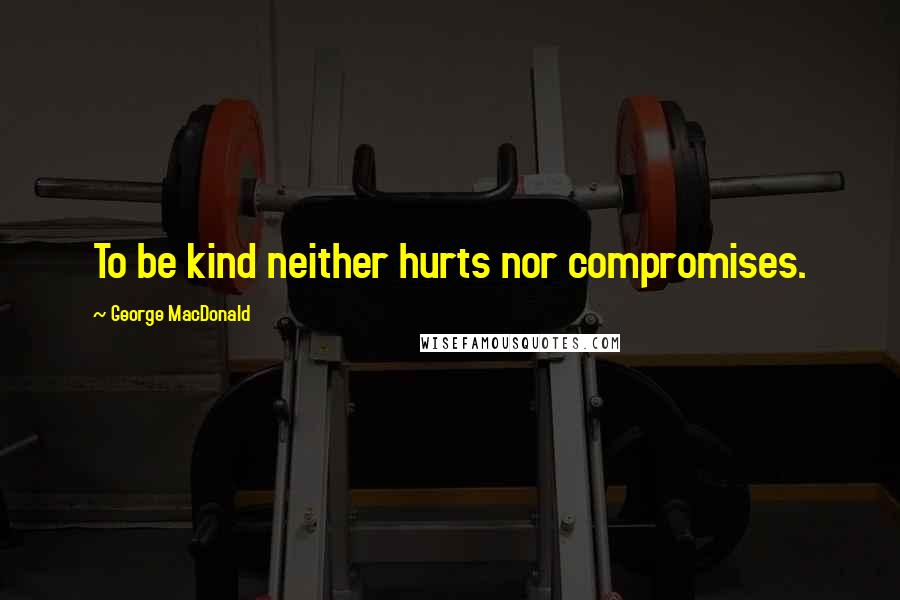 George MacDonald Quotes: To be kind neither hurts nor compromises.