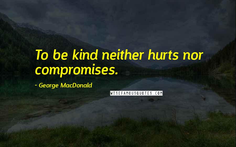 George MacDonald Quotes: To be kind neither hurts nor compromises.