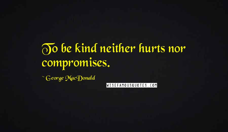 George MacDonald Quotes: To be kind neither hurts nor compromises.