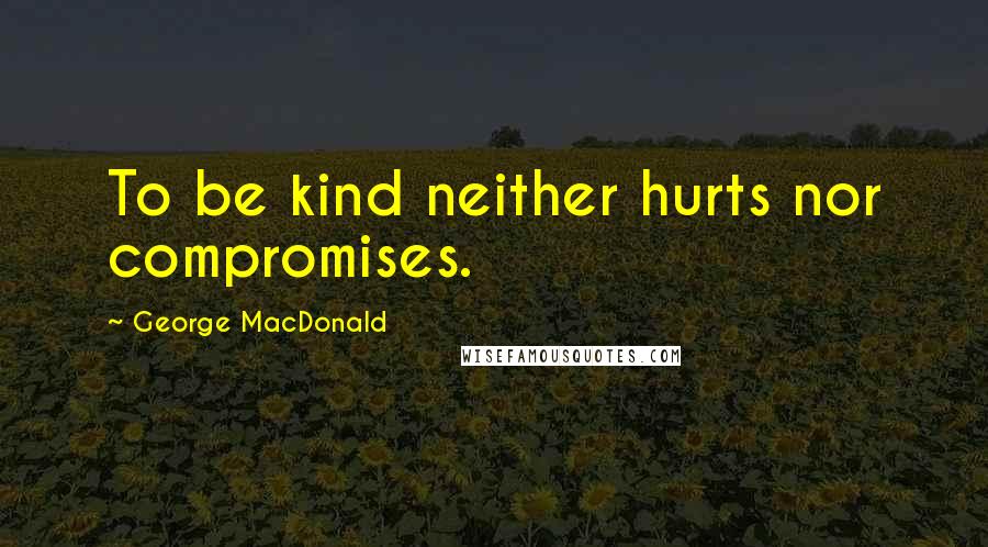 George MacDonald Quotes: To be kind neither hurts nor compromises.
