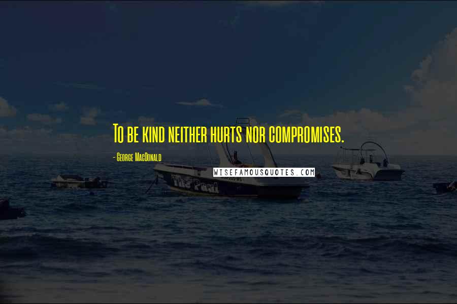 George MacDonald Quotes: To be kind neither hurts nor compromises.