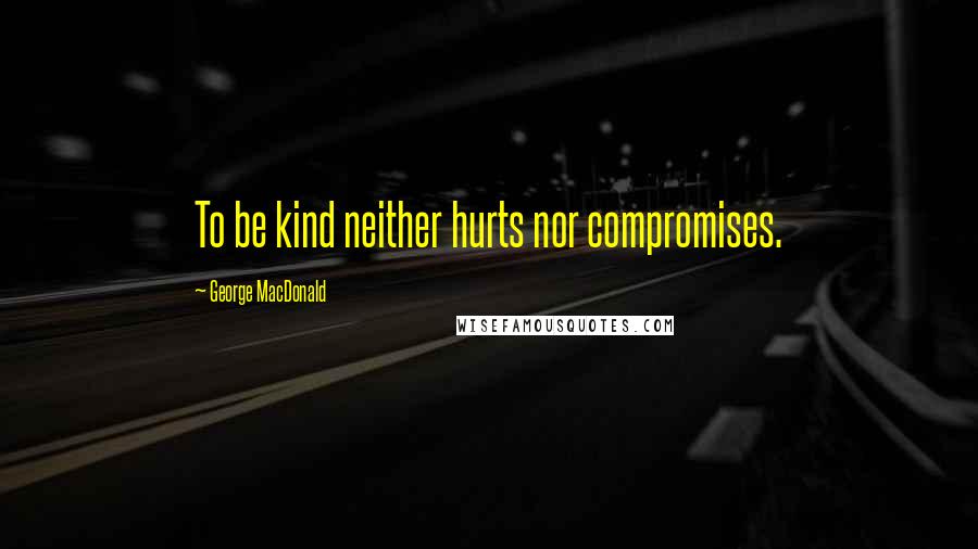 George MacDonald Quotes: To be kind neither hurts nor compromises.