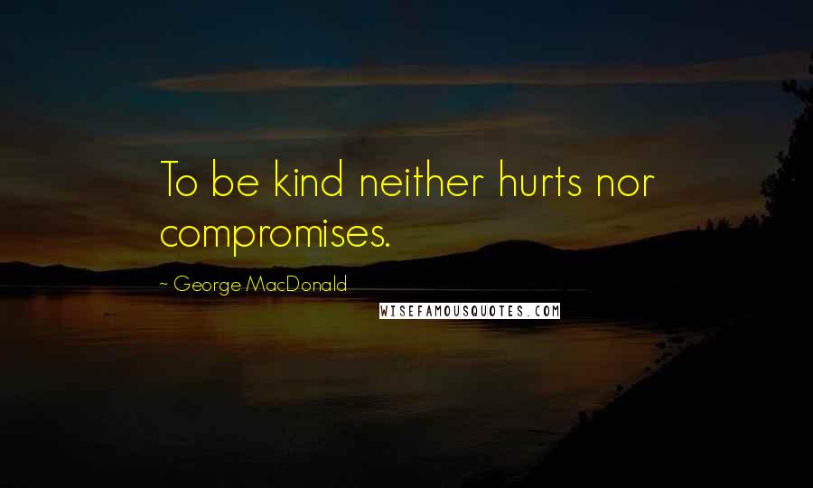 George MacDonald Quotes: To be kind neither hurts nor compromises.