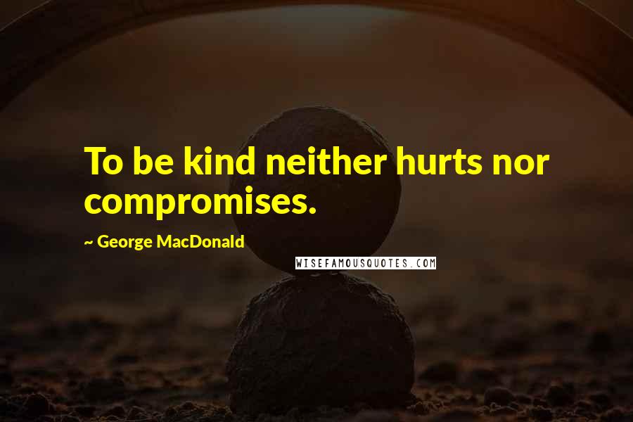 George MacDonald Quotes: To be kind neither hurts nor compromises.