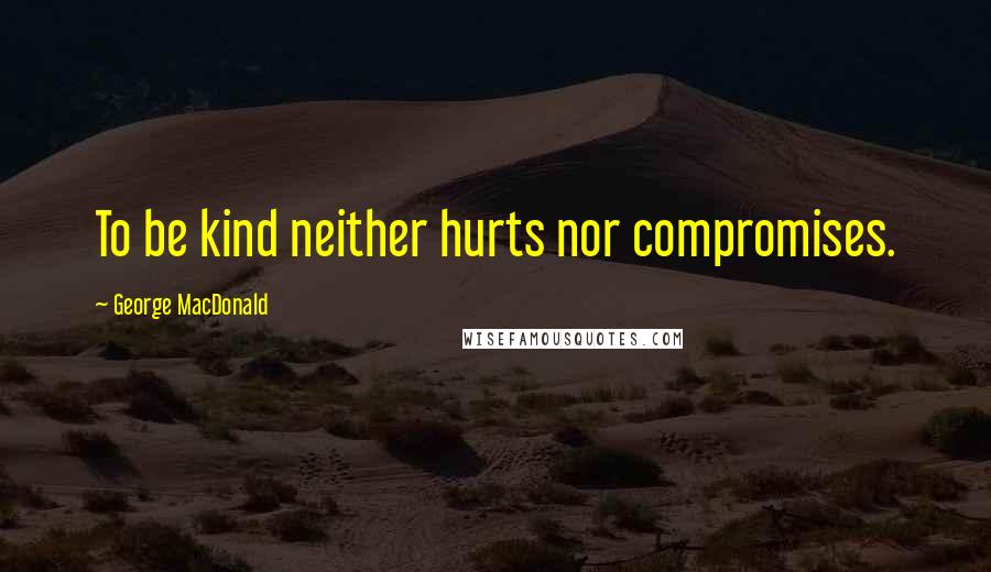 George MacDonald Quotes: To be kind neither hurts nor compromises.