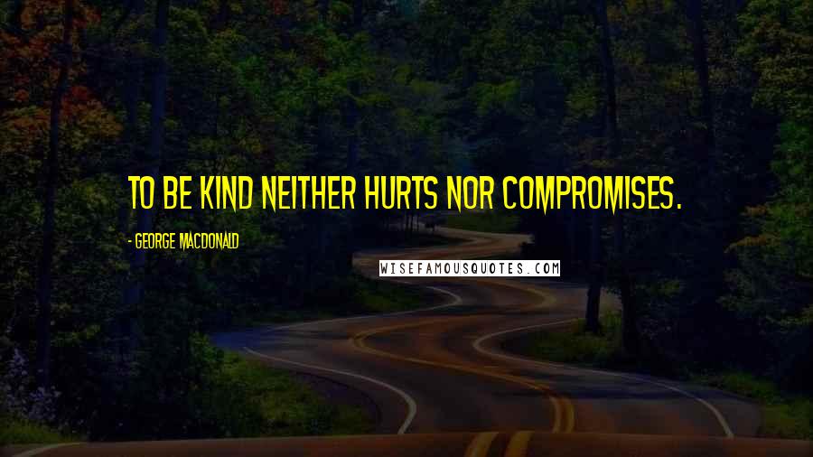 George MacDonald Quotes: To be kind neither hurts nor compromises.