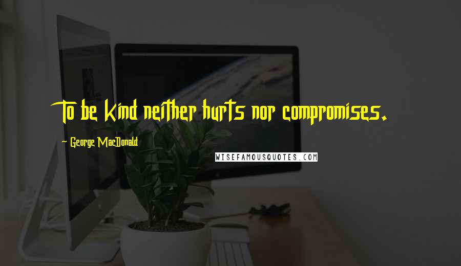 George MacDonald Quotes: To be kind neither hurts nor compromises.
