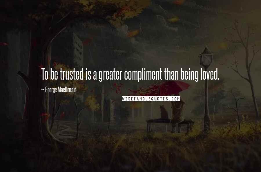 George MacDonald Quotes: To be trusted is a greater compliment than being loved.