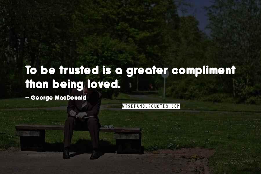 George MacDonald Quotes: To be trusted is a greater compliment than being loved.