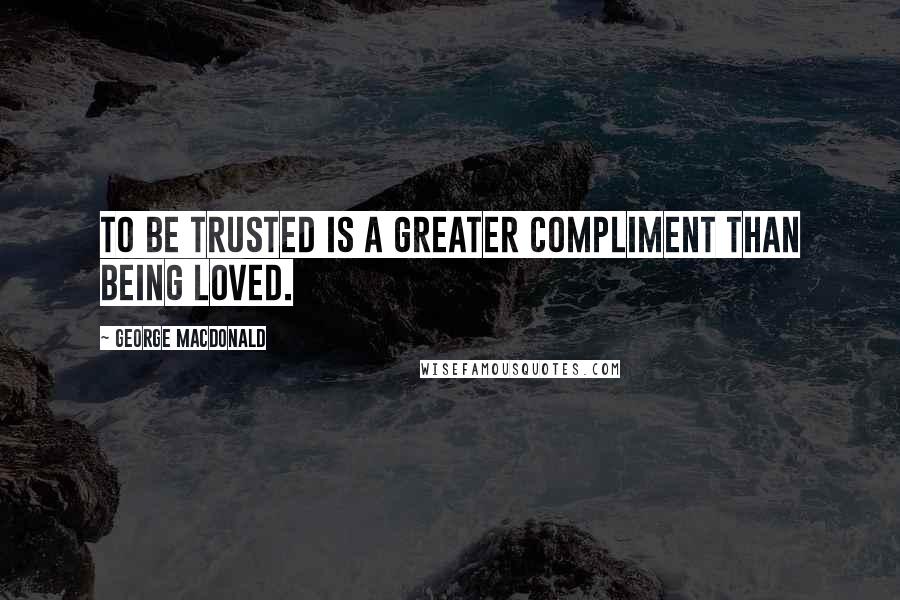 George MacDonald Quotes: To be trusted is a greater compliment than being loved.