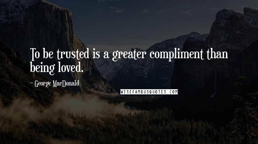 George MacDonald Quotes: To be trusted is a greater compliment than being loved.