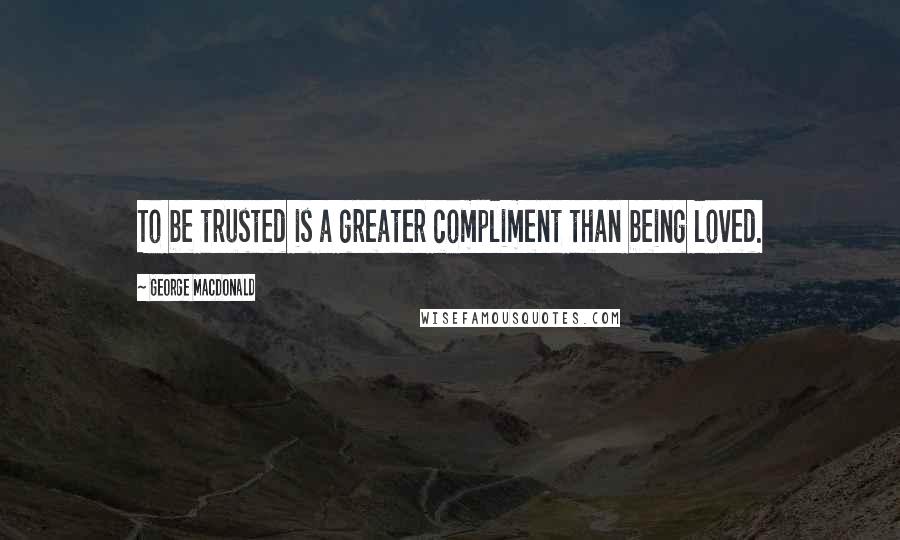 George MacDonald Quotes: To be trusted is a greater compliment than being loved.