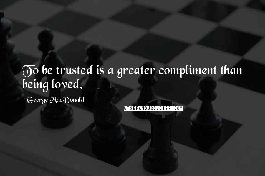 George MacDonald Quotes: To be trusted is a greater compliment than being loved.