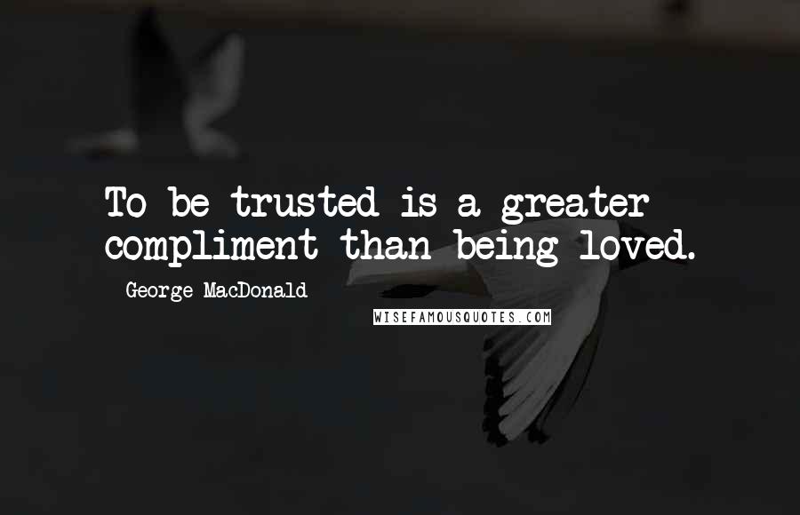 George MacDonald Quotes: To be trusted is a greater compliment than being loved.