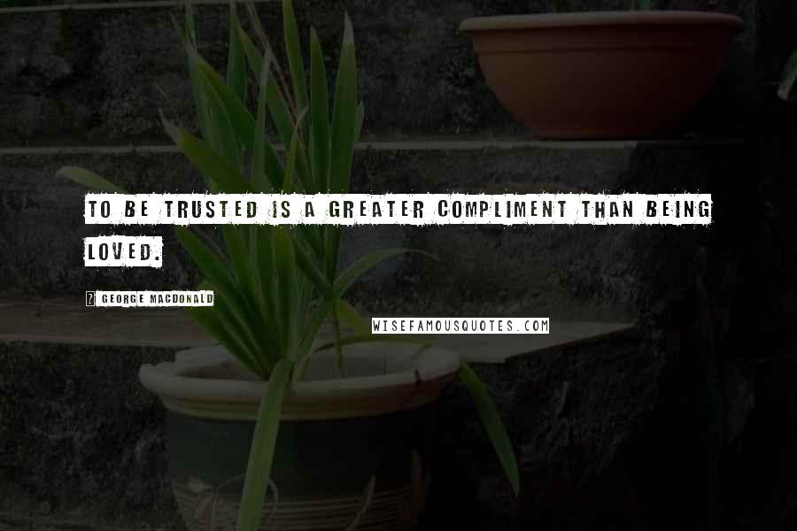 George MacDonald Quotes: To be trusted is a greater compliment than being loved.