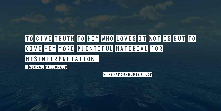 George MacDonald Quotes: To give truth to him who loves it not is but to give him more plentiful material for misinterpretation.