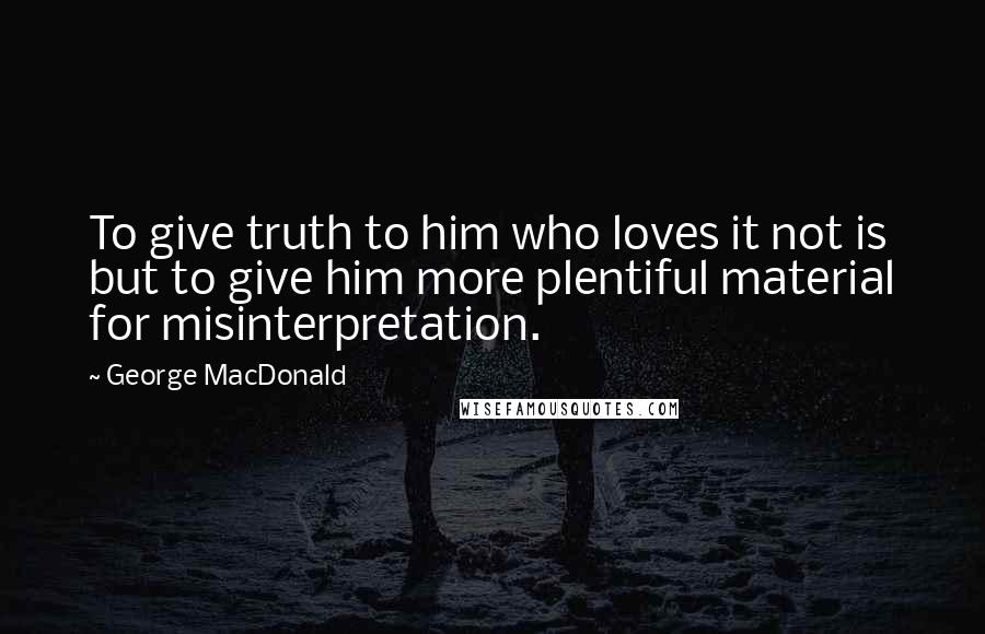 George MacDonald Quotes: To give truth to him who loves it not is but to give him more plentiful material for misinterpretation.