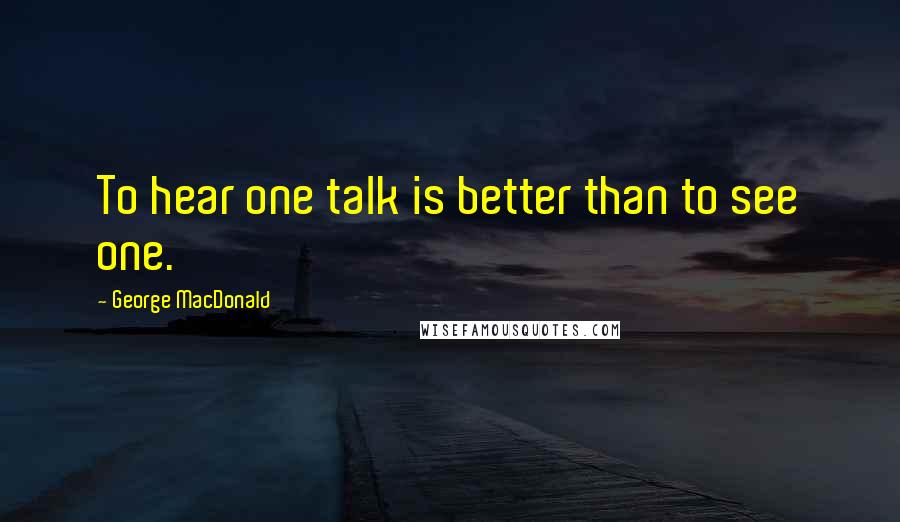 George MacDonald Quotes: To hear one talk is better than to see one.