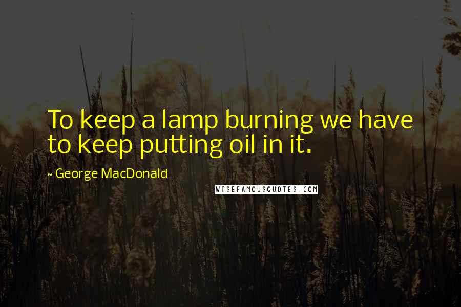 George MacDonald Quotes: To keep a lamp burning we have to keep putting oil in it.