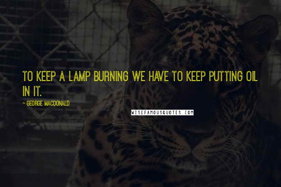 George MacDonald Quotes: To keep a lamp burning we have to keep putting oil in it.
