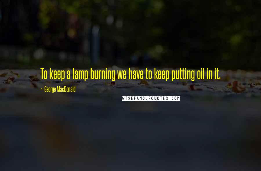 George MacDonald Quotes: To keep a lamp burning we have to keep putting oil in it.