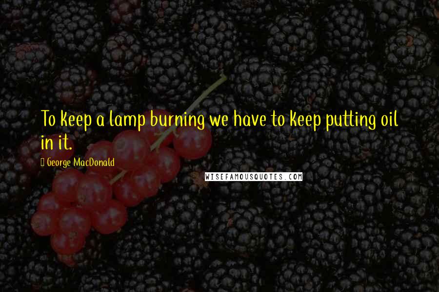 George MacDonald Quotes: To keep a lamp burning we have to keep putting oil in it.