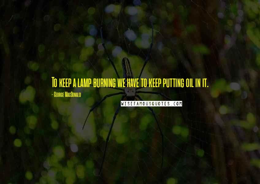 George MacDonald Quotes: To keep a lamp burning we have to keep putting oil in it.