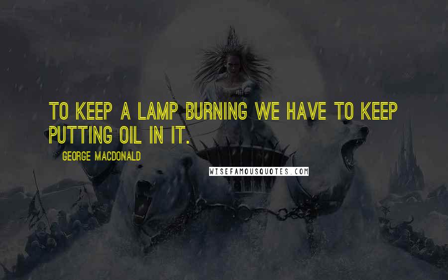 George MacDonald Quotes: To keep a lamp burning we have to keep putting oil in it.