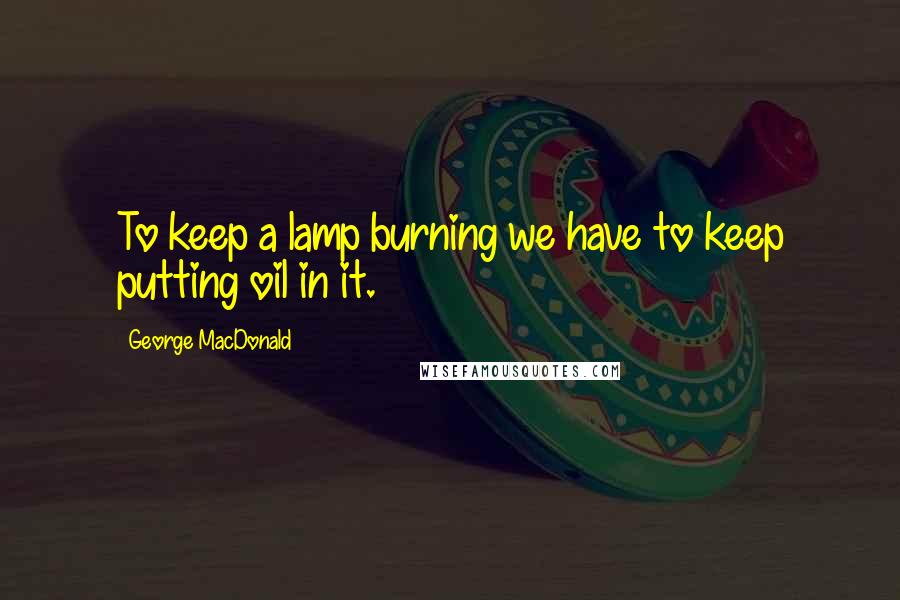 George MacDonald Quotes: To keep a lamp burning we have to keep putting oil in it.